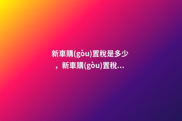 新車購(gòu)置稅是多少，新車購(gòu)置稅在哪交